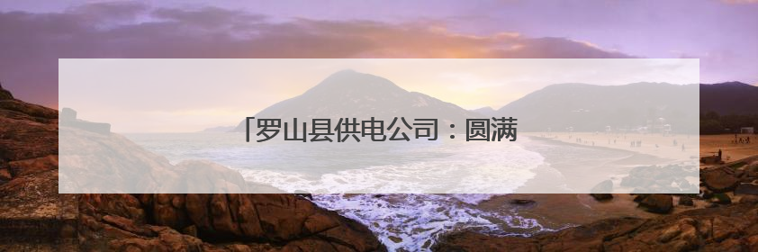 罗山县供电公司：圆满完成高考电力保供任务