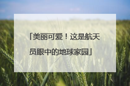 美丽可爱！这是航天员眼中的地球家园
