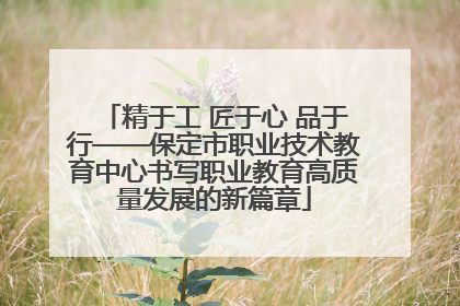 精于工 匠于心 品于行——保定市职业技术教育中心书写职业教育高质量发展的新篇章