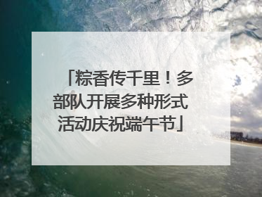 粽香传千里！多部队开展多种形式活动庆祝端午节