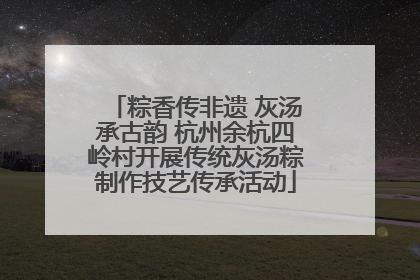 粽香传非遗 灰汤承古韵 杭州余杭四岭村开展传统灰汤粽制作技艺传承活动