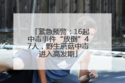 紧急预警：16起中毒事件“放倒”47人，野生蘑菇中毒进入高发期