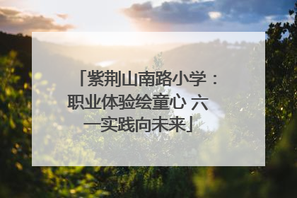 紫荆山南路小学：职业体验绘童心 六一实践向未来