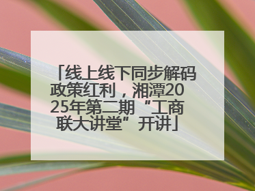 线上线下同步解码政策红利，湘潭2025年第二期“工商联大讲堂”开讲