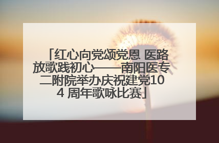 红心向党颂党恩 医路放歌践初心——南阳医专二附院举办庆祝建党104 周年歌咏比赛