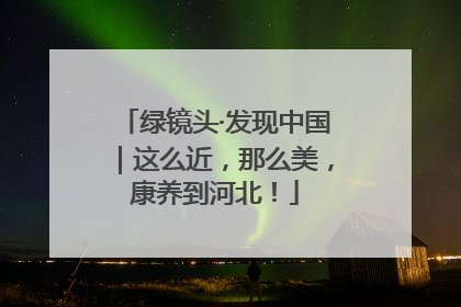绿镜头·发现中国｜这么近，那么美，康养到河北！