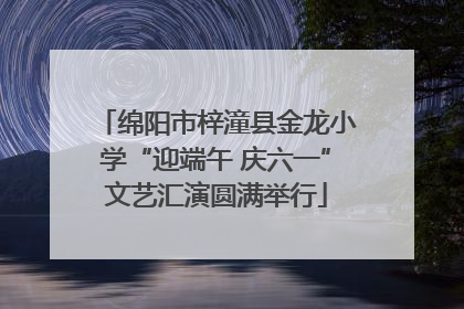 绵阳市梓潼县金龙小学“迎端午 庆六一”文艺汇演圆满举行