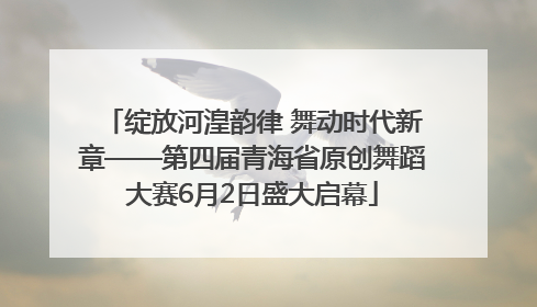 绽放河湟韵律 舞动时代新章——第四届青海省原创舞蹈大赛6月2日盛大启幕