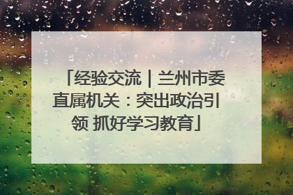 经验交流｜兰州市委直属机关：突出政治引领 抓好学习教育