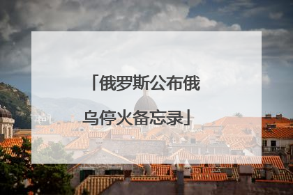 俄罗斯公布俄乌停火备忘录
