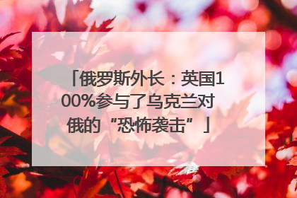 俄罗斯外长：英国100%参与了乌克兰对俄的“恐怖袭击”