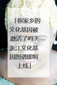 你家乡的文化基因被激活了吗？浙江文化基因图谱即将上线