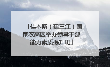 佳木斯（建三江）国家农高区举办领导干部能力素质提升班