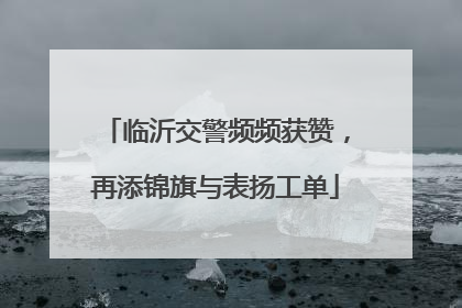 临沂交警频频获赞，再添锦旗与表扬工单