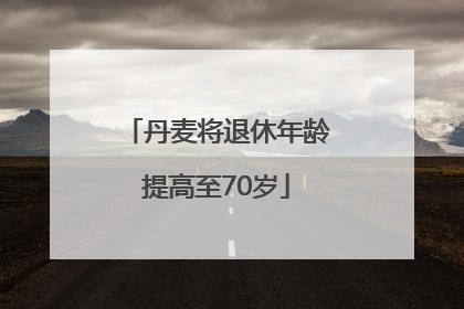 丹麦将退休年龄提高至70岁