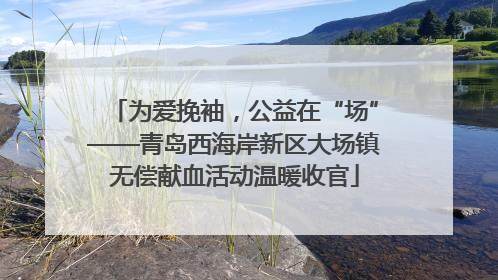 为爱挽袖，公益在“场”——青岛西海岸新区大场镇无偿献血活动温暖收官