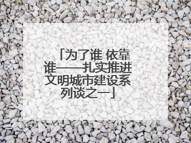 为了谁 依靠谁——扎实推进文明城市建设系列谈之一
