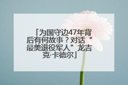 为国守边47年背后有何故事？对话“最美退役军人”龙吉克·卡德尔