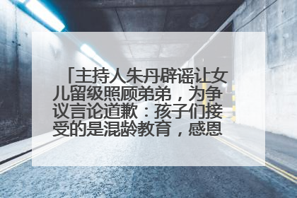 主持人朱丹辟谣让女儿留级照顾弟弟，为争议言论道歉：孩子们接受的是混龄教育，感恩每一条批评