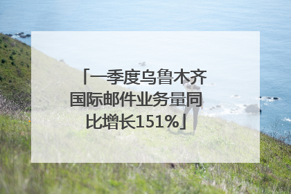 一季度乌鲁木齐国际邮件业务量同比增长151%