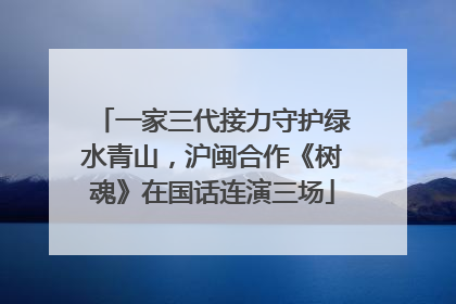 一家三代接力守护绿水青山，沪闽合作《树魂》在国话连演三场