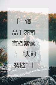 一馆一品丨济南市档案馆：“大河智档”