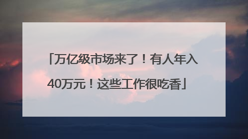 万亿级市场来了！有人年入40万元！这些工作很吃香