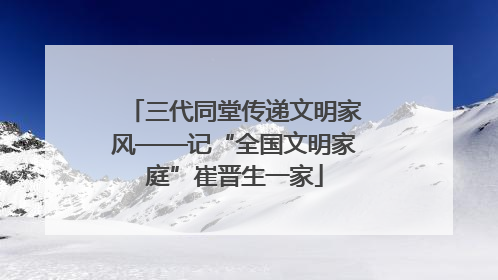 三代同堂传递文明家风——记“全国文明家庭”崔晋生一家