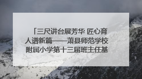 三尺讲台展芳华 匠心育人谱新篇——萧县师范学校附属小学第十三届班主任基本功大赛圆满举办