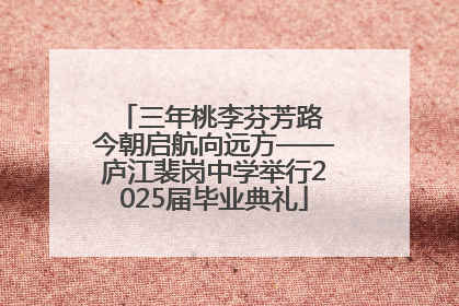三年桃李芬芳路 今朝启航向远方——庐江裴岗中学举行2025届毕业典礼