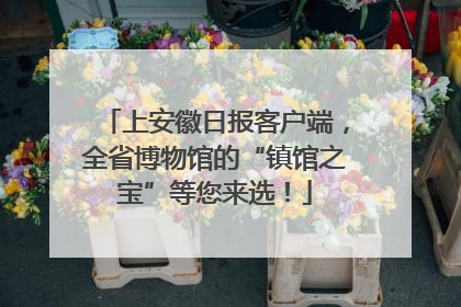 上安徽日报客户端，全省博物馆的“镇馆之宝”等您来选！