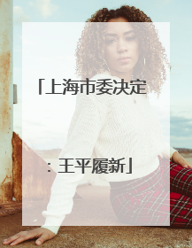 上海市委决定：王平履新