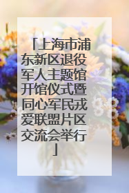 上海市浦东新区退役军人主题馆开馆仪式暨同心军民戎爱联盟片区交流会举行