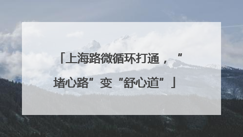 上海路微循环打通，“堵心路”变“舒心道”