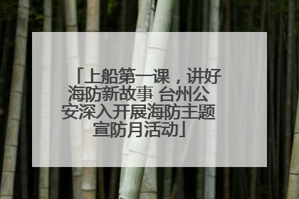 上船第一课，讲好海防新故事 台州公安深入开展海防主题宣防月活动