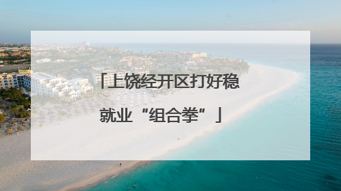 上饶经开区打好稳就业“组合拳”