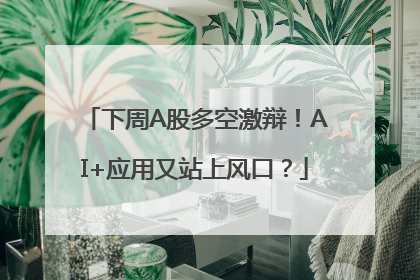 下周A股多空激辩！AI+应用又站上风口？
