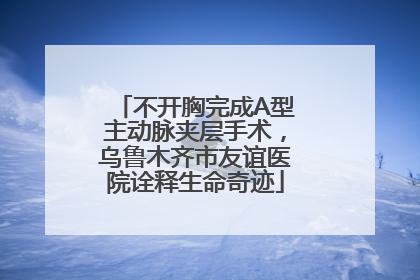 不开胸完成A型主动脉夹层手术，乌鲁木齐市友谊医院诠释生命奇迹