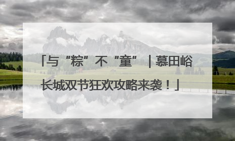 与“粽”不“童”｜慕田峪长城双节狂欢攻略来袭！