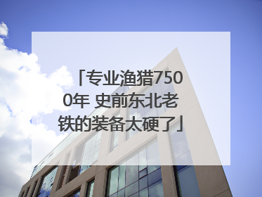 专业渔猎7500年 史前东北老铁的装备太硬了