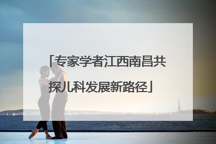 专家学者江西南昌共探儿科发展新路径