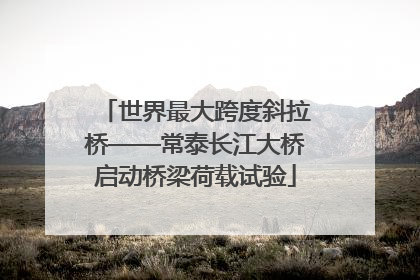 世界最大跨度斜拉桥——常泰长江大桥启动桥梁荷载试验
