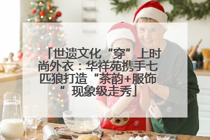 世遗文化“穿”上时尚外衣：华祥苑携手七匹狼打造“茶韵+服饰”现象级走秀