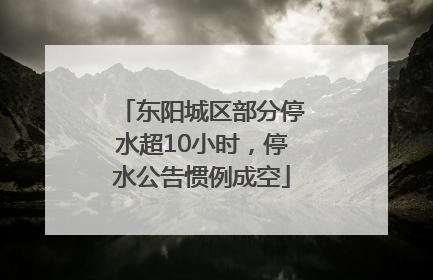 东阳城区部分停水超10小时，停水公告惯例成空