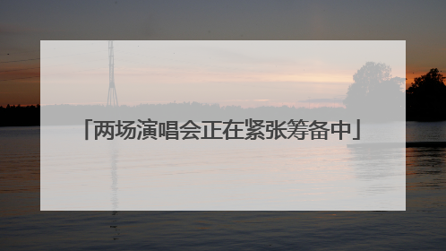 两场演唱会正在紧张筹备中