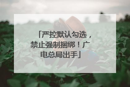 严控默认勾选，禁止强制捆绑！广电总局出手