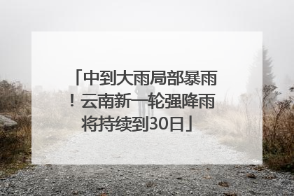 中到大雨局部暴雨！云南新一轮强降雨将持续到30日