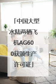 中国大型水陆两栖飞机AG600获颁生产许可证