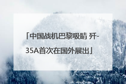 中国战机巴黎吸睛 歼-35A首次在国外展出