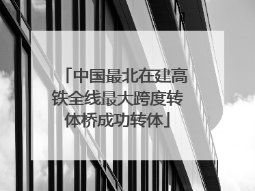 中国最北在建高铁全线最大跨度转体桥成功转体